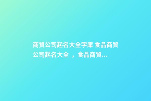 商貿公司起名大全字庫 食品商貿公司起名大全，食品商貿公司起名精選-第1張-公司起名-玄機派